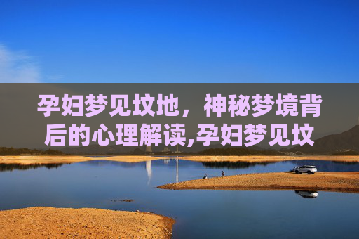 孕妇梦见坟地，神秘梦境背后的心理解读,孕妇梦见坟地什么意思呢