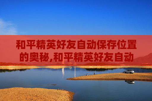和平精英好友自动保存位置的奥秘,和平精英好友自动保存位置在哪
