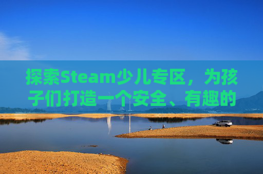 探索Steam少儿专区，为孩子们打造一个安全、有趣的数字世界,steam少儿编程