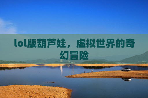 lol版葫芦娃，虚拟世界的奇幻冒险