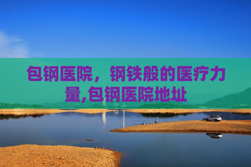 包钢医院，钢铁般的医疗力量,包钢医院地址