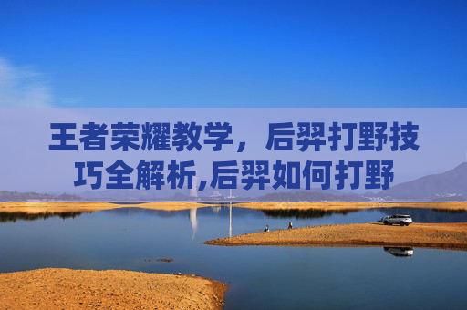 王者荣耀教学，后羿打野技巧全解析,后羿如何打野