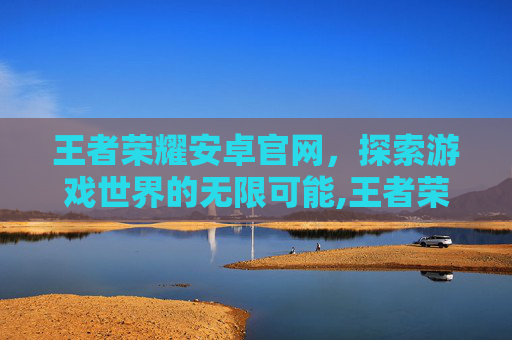 王者荣耀安卓官网，探索游戏世界的无限可能,王者荣耀安卓官网入口