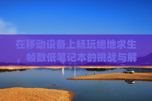 在移动设备上畅玩绝地求生，帧数低笔记本的挑战与解决方案,笔记本玩pubg帧数低