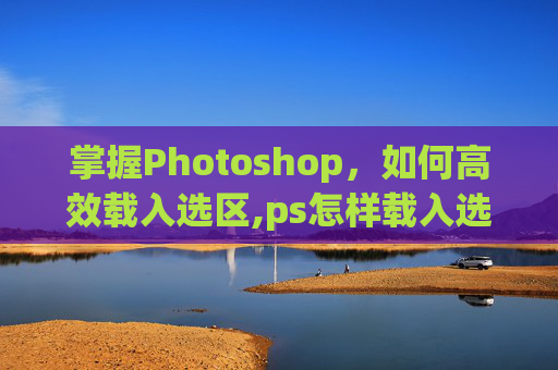 掌握Photoshop，如何高效载入选区,ps怎样载入选区