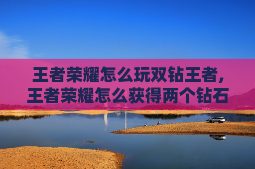 王者荣耀怎么玩双钻王者,王者荣耀怎么获得两个钻石