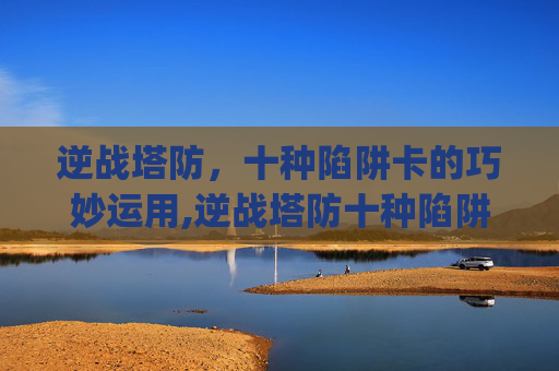 逆战塔防，十种陷阱卡的巧妙运用,逆战塔防十种陷阱卡bug
