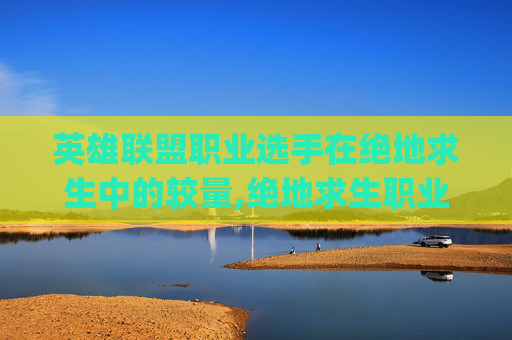 英雄联盟职业选手在绝地求生中的较量,绝地求生职业选手forgen
