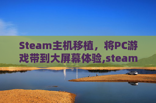 Steam主机移植，将PC游戏带到大屏幕体验,steam端游移植