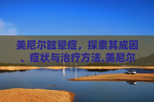 美尼尔眩晕症，探索其成因、症状与治疗方法,美尼尔眩晕症的症状有哪些