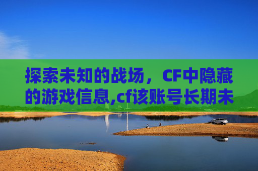 探索未知的战场，CF中隐藏的游戏信息,cf该账号长期未登录 为保护账号安全