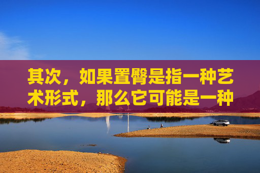其次，如果置臀是指一种艺术形式，那么它可能是一种雕塑或绘画作品，通过艺术家的创意和技术，将臀部的形状和特征表现出来。这种艺术形式可能是为了赞美臀部的美丽，也可能是为了传达某种社会或文化观念。,置臀于此