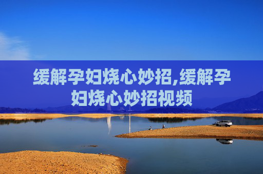 缓解孕妇烧心妙招,缓解孕妇烧心妙招视频