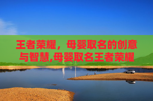 王者荣耀，母婴取名的创意与智慧,母婴取名王者荣耀名字