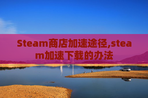 Steam商店加速途径,steam加速下载的办法