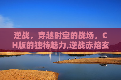 逆战，穿越时空的战场，CH版的独特魅力,逆战赤熔玄翼上线时间