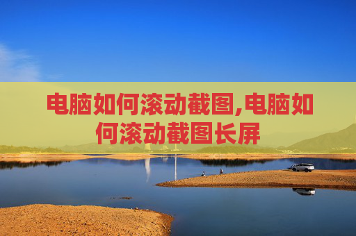 电脑如何滚动截图,电脑如何滚动截图长屏