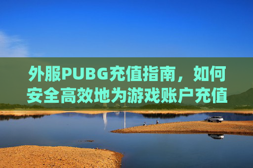 外服PUBG充值指南，如何安全高效地为游戏账户充值,pubg美服充值