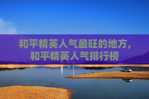 和平精英人气最旺的地方,和平精英人气排行榜