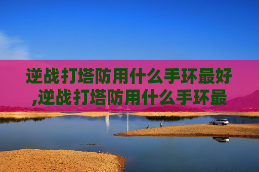 逆战打塔防用什么手环最好,逆战打塔防用什么手环最好用