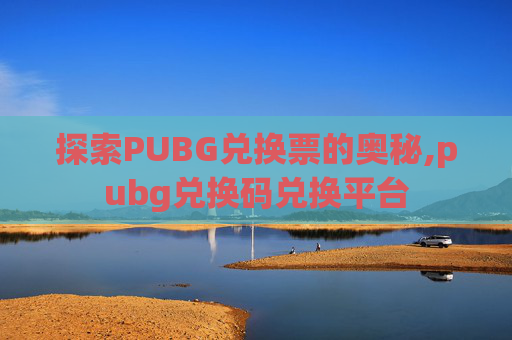探索PUBG兑换票的奥秘,pubg兑换码兑换平台