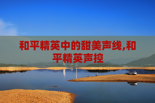 和平精英中的甜美声线,和平精英声控