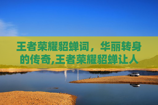 王者荣耀貂蝉词，华丽转身的传奇,王者荣耀貂蝉让人心酸的词的台词