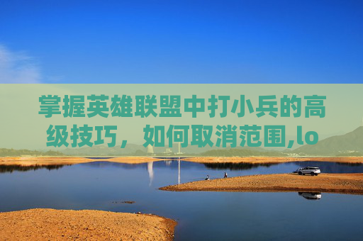 掌握英雄联盟中打小兵的高级技巧，如何取消范围,lol怎么设置打小兵不显示钱