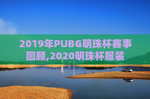2019年PUBG明珠杯赛事回顾,2020明珠杯服装