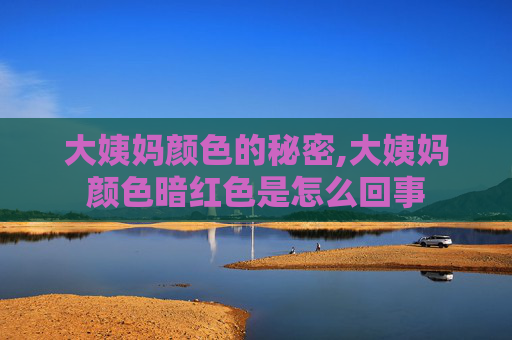 大姨妈颜色的秘密,大姨妈颜色暗红色是怎么回事