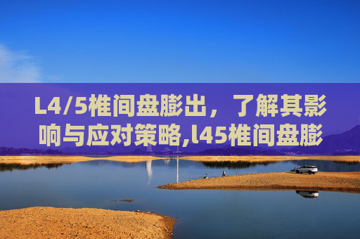 L4/5椎间盘膨出，了解其影响与应对策略,l45椎间盘膨出能恢复吗