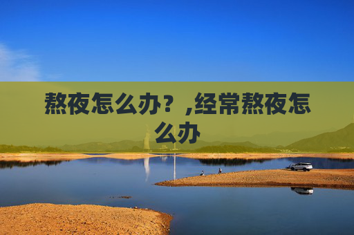 熬夜怎么办？,经常熬夜怎么办