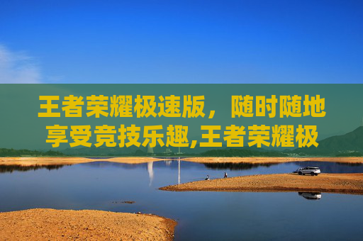 王者荣耀极速版，随时随地享受竞技乐趣,王者荣耀极速版云游戏