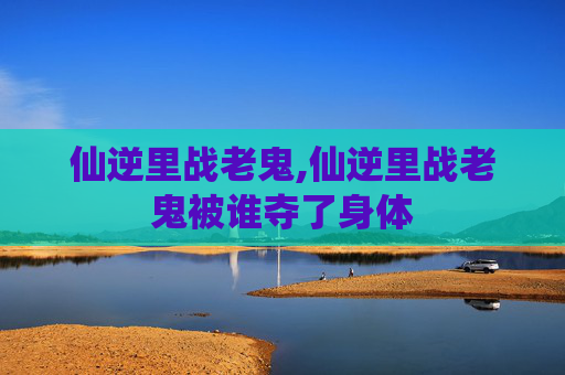仙逆里战老鬼,仙逆里战老鬼被谁夺了身体