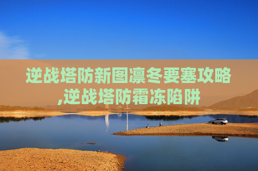 逆战塔防新图凛冬要塞攻略,逆战塔防霜冻陷阱