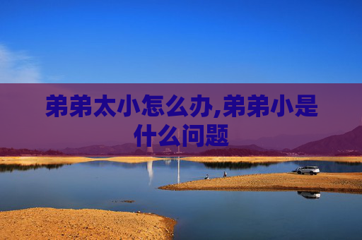 弟弟太小怎么办,弟弟小是什么问题