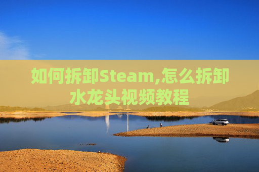 如何拆卸Steam,怎么拆卸水龙头视频教程