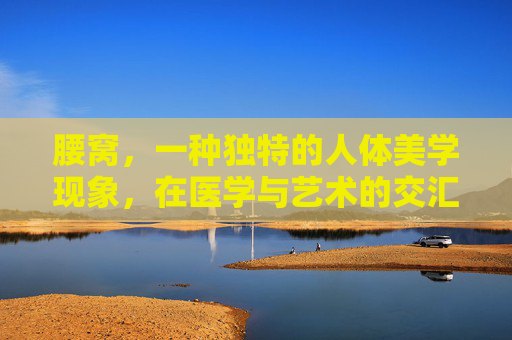 腰窝，一种独特的人体美学现象，在医学与艺术的交汇处悄然绽放。它不仅仅是一种生理结构，更是东方审美中的一种象征，蕴含着深邃的文化内涵和哲学思考。,腰窝是什么?有腰窝代表什么?