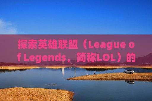 探索英雄联盟（League of Legends，简称LOL）的神秘峡谷,lol峡谷叫什么名字