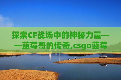 探索CF战场中的神秘力量——蓝莓哥的传奇,csgo蓝莓
