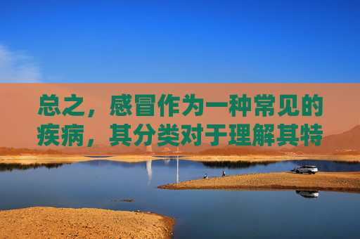总之，感冒作为一种常见的疾病，其分类对于理解其特征、传播途径以及预防和治疗措施具有重要意义。通过对感冒的深入了解，我们可以更好地保护自己和他人的健康，同时也为公共卫生事业的发展做出贡献。,中医感冒分类