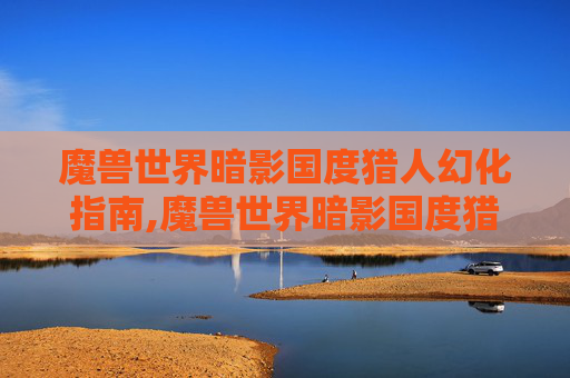 魔兽世界暗影国度猎人幻化指南,魔兽世界暗影国度猎人幻化怎么获得