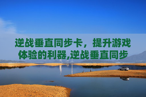 逆战垂直同步卡，提升游戏体验的利器,逆战垂直同步卡怎么用