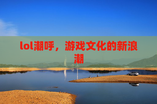 lol潮呼，游戏文化的新浪潮