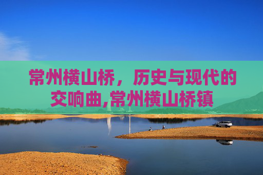 常州横山桥，历史与现代的交响曲,常州横山桥镇