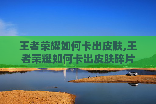 王者荣耀如何卡出皮肤,王者荣耀如何卡出皮肤碎片