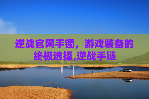 逆战官网手镯，游戏装备的终极选择,逆战手链