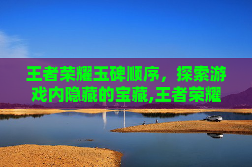 王者荣耀玉碑顺序，探索游戏内隐藏的宝藏,王者荣耀玉碑顺序怎么看