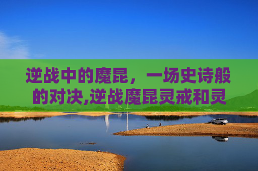 逆战中的魔昆，一场史诗般的对决,逆战魔昆灵戒和灵蝶之戒那个好