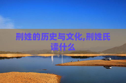 刑姓的历史与文化,刑姓氏读什么